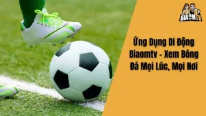Ứng Dụng Di Động Biaomtv - Xem Bóng Đá Mọi Lúc, Mọi Nơi